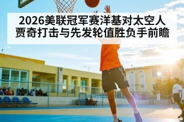 2026美联冠军赛洋基对太空人贾奇打击与先发轮值胜负手前瞻