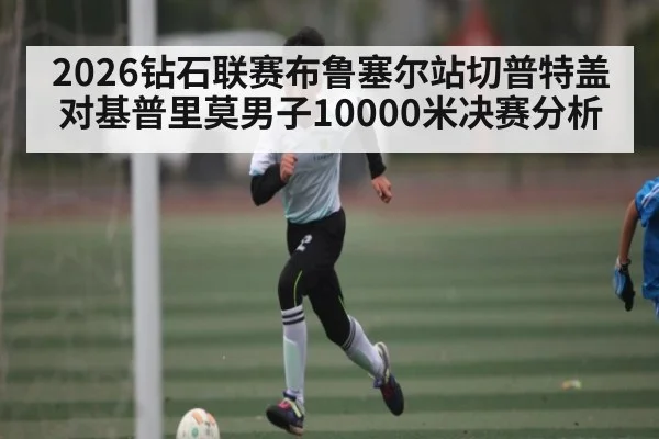 2026钻石联赛布鲁塞尔站切普特盖对基普里莫男子10000米决赛分析