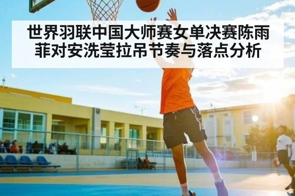 世界羽联中国大师赛女单决赛陈雨菲对安洗莹拉吊节奏与落点分析